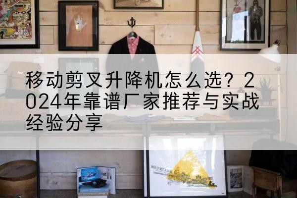伊州升降平台厂家推荐-移动剪叉升降机怎么选?2024年靠谱厂家推荐与实战经验分享