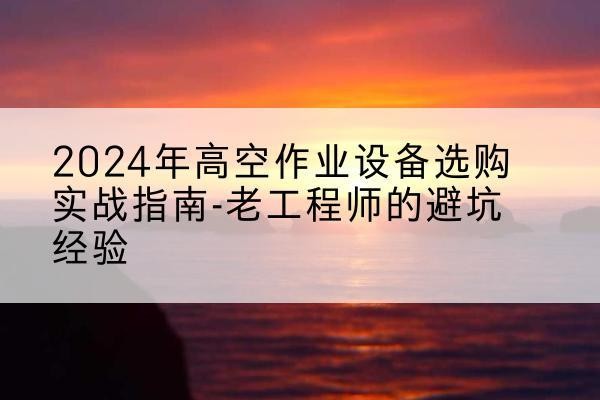 伊州高空作业升降机厂家推荐-2024年高空作业设备选购实战指南-老工程师的避坑经验