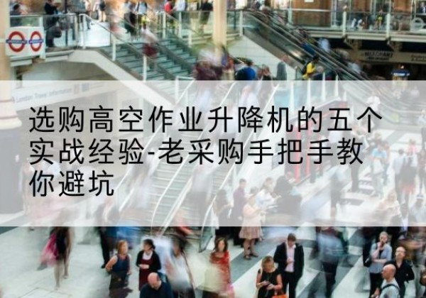 伊州高空作业升降机厂家-选购高空作业升降机的五个实战经验-老采购手把手教你避坑