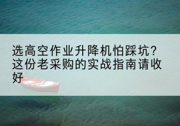 伊州高空作业升降机厂家推荐-选高空作业升降机怕踩坑？这份老采购的实战指南请收好