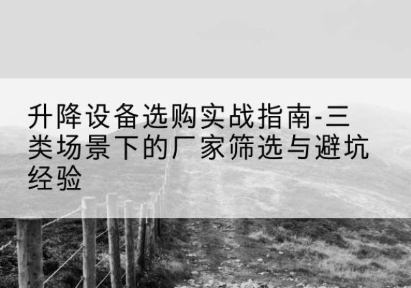 伊州移动式升降机厂家推荐-升降设备选购实战指南-三类场景下的厂家筛选与避坑经验