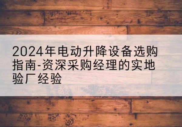 伊州电动剪叉升降平台厂家-2024年电动升降设备选购指南-资深采购经理的实地验厂经验