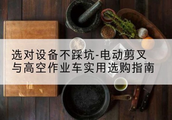 伊州电动剪叉升降平台怎么选-选对设备不踩坑-电动剪叉与高空作业车实用选购指南