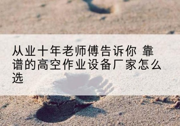 伊州高空作业升降机厂家推荐-从业十年老师傅告诉你 靠谱的高空作业设备厂家怎么选