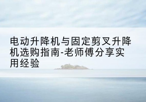 伊州电动升降机怎么选-电动升降机与固定剪叉升降机选购指南-老师傅分享实用经验