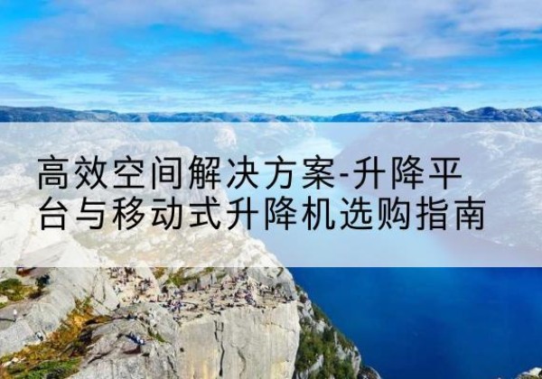 伊州升降平台厂家-*空间解决方案-升降平台与移动式升降机选购指南