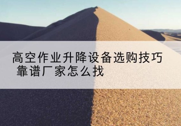 伊州电动升降平台厂家推荐-高空作业升降设备选购技巧 靠谱厂家怎么找