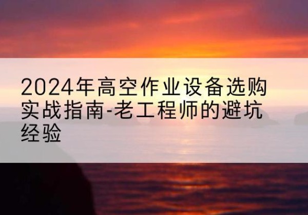伊州高空作业升降机厂家推荐-2024年高空作业设备选购实战指南-老工程师的避坑经验